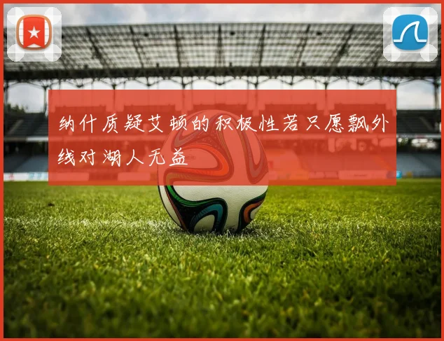 纳什质疑艾顿的积极性若只愿飘外线对湖人无益
