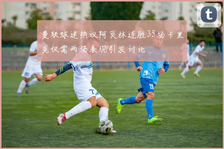 曼联球迷热议阿莫林连胜35场卡里克仅需两场表现引发讨论
