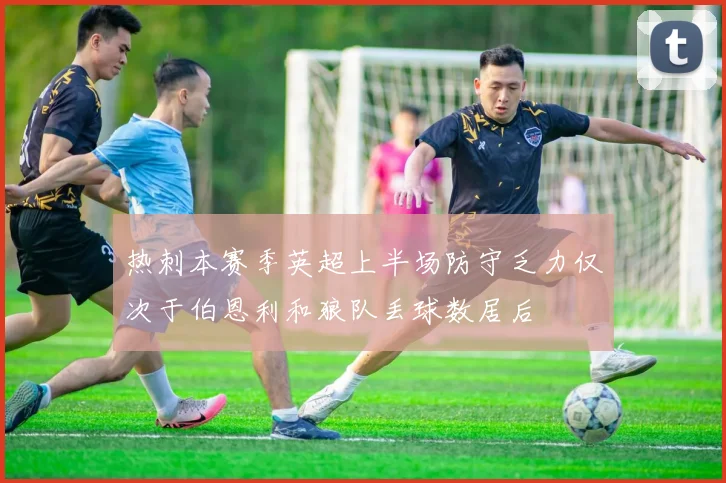 热刺本赛季英超上半场防守乏力仅次于伯恩利和狼队丢球数居后