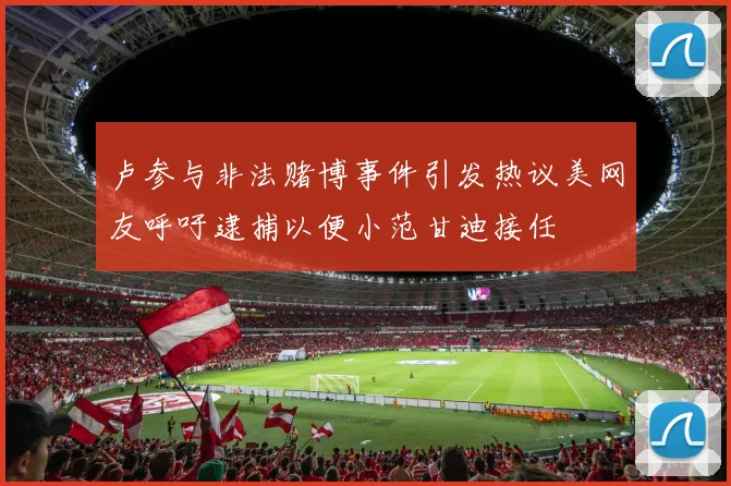 卢参与非法赌博事件引发热议美网友呼吁逮捕以便小范甘迪接任