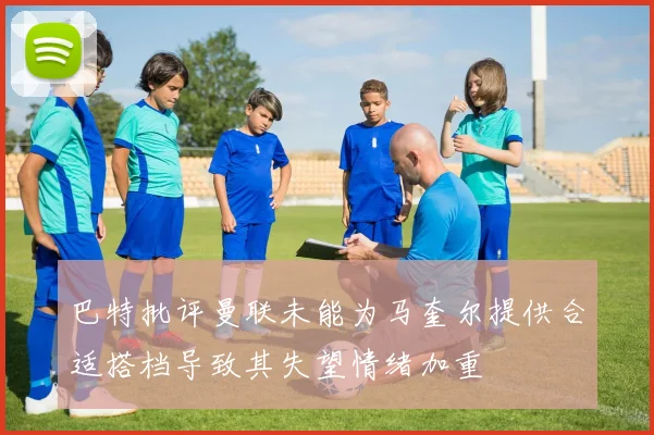 巴特批评曼联未能为马奎尔提供合适搭档导致其失望情绪加重