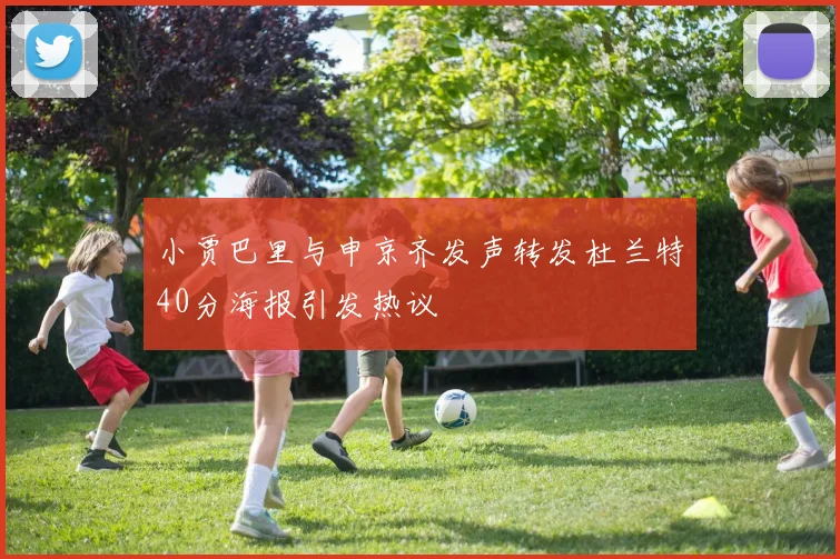小贾巴里与申京齐发声转发杜兰特40分海报引发热议