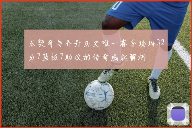 东契奇与乔丹历史唯一赛季场均32分7篮板7助攻的传奇成就解析