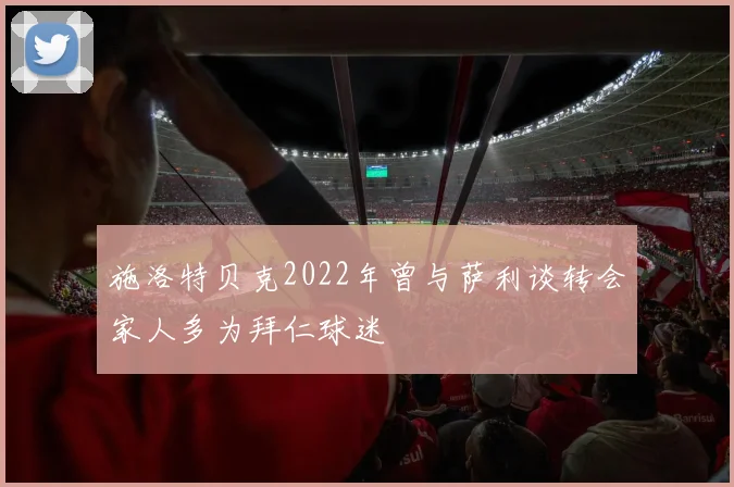 施洛特贝克2022年曾与萨利谈转会家人多为拜仁球迷