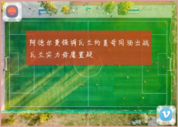阿德尔曼强调瓦兰约基奇同场出战瓦兰实力毋庸置疑