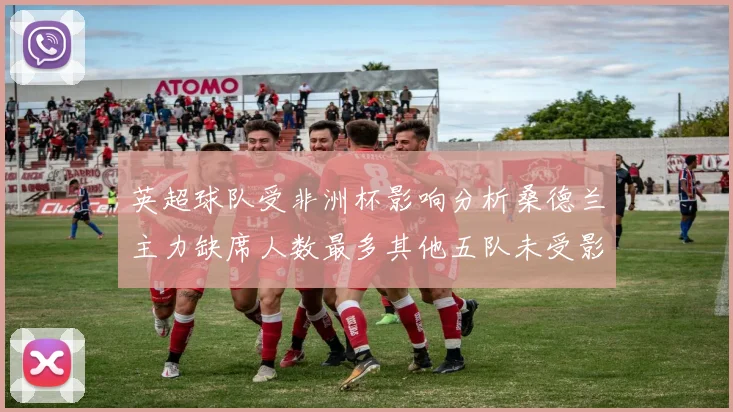 英超球队受非洲杯影响分析桑德兰主力缺席人数最多其他五队未受影响