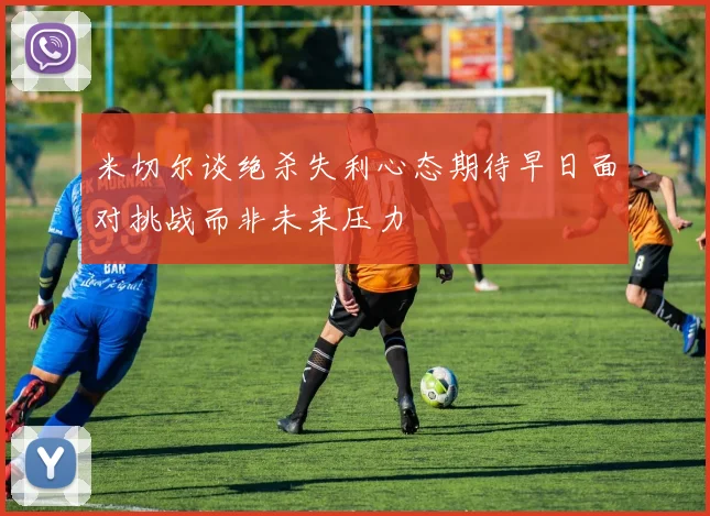米切尔谈绝杀失利心态期待早日面对挑战而非未来压力