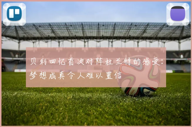 贝利回忆首次对阵杜兰特的感受：梦想成真令人难以置信