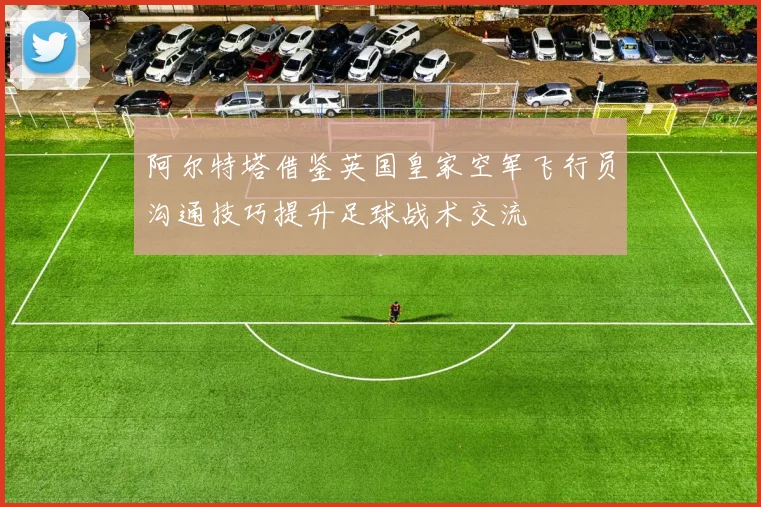 阿尔特塔借鉴英国皇家空军飞行员沟通技巧提升足球战术交流