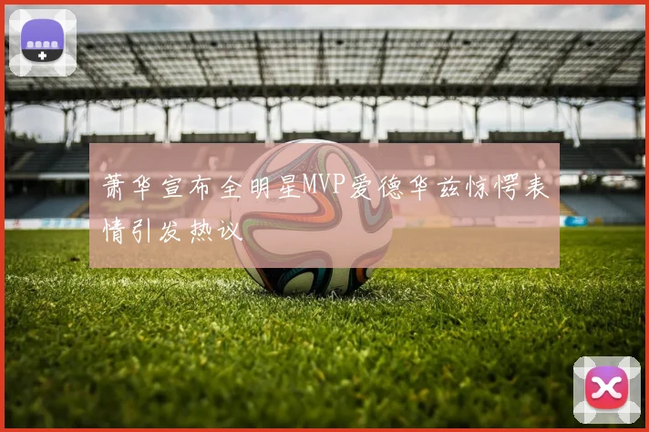 萧华宣布全明星MVP爱德华兹惊愕表情引发热议