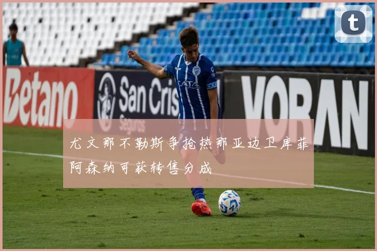 尤文那不勒斯争抢热那亚边卫库菲阿森纳可获转售分成