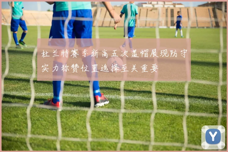 杜兰特赛季新高五次盖帽展现防守实力称赞位置选择至关重要