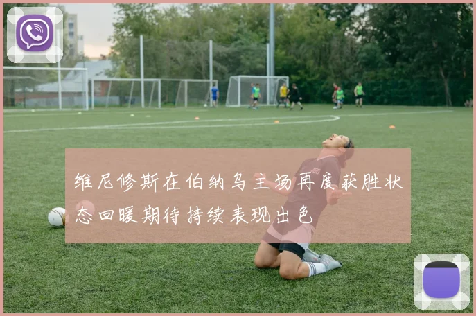 维尼修斯在伯纳乌主场再度获胜状态回暖期待持续表现出色