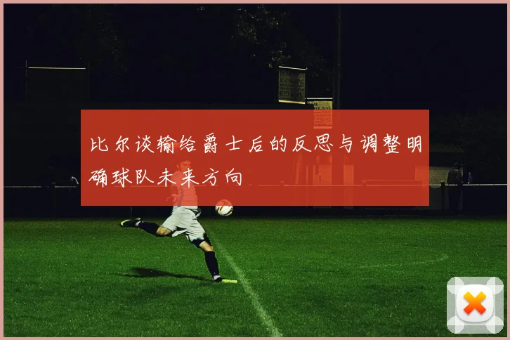 比尔谈输给爵士后的反思与调整明确球队未来方向