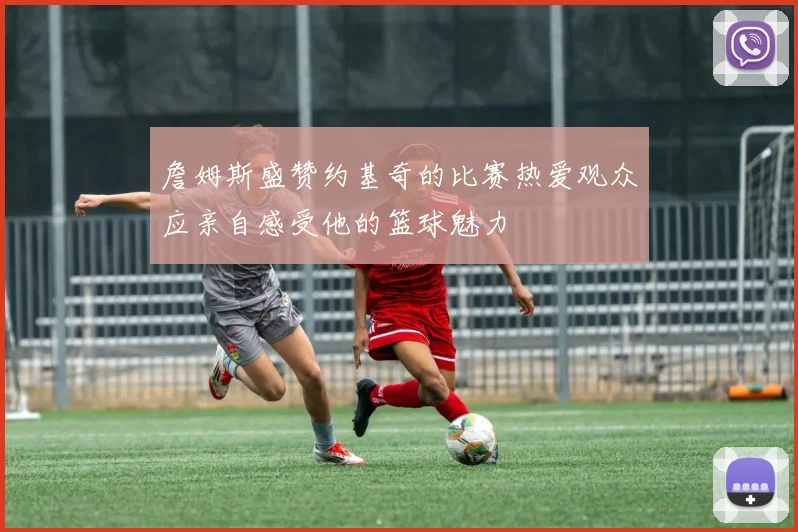 詹姆斯盛赞约基奇的比赛热爱观众应亲自感受他的篮球魅力