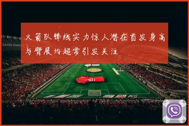 火箭队锋线实力惊人潜在首发身高与臂展均超常引发关注