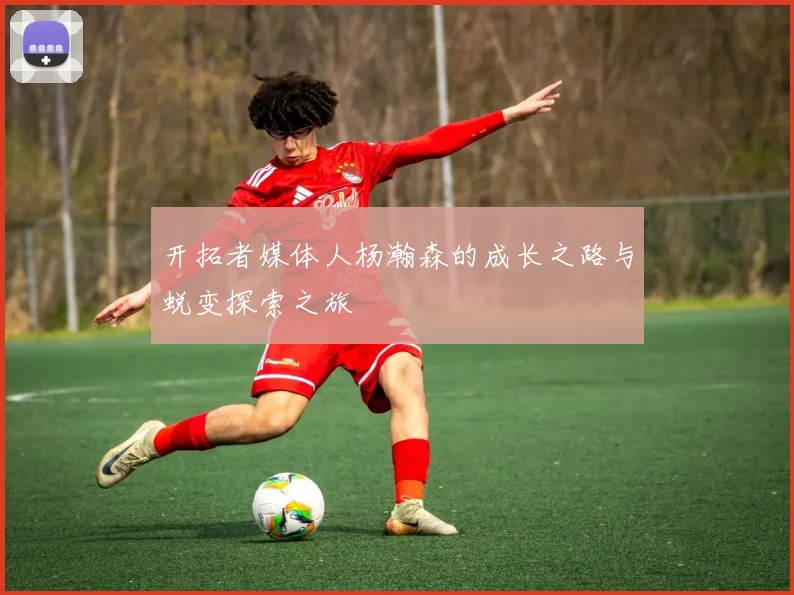 开拓者媒体人杨瀚森的成长之路与蜕变探索之旅