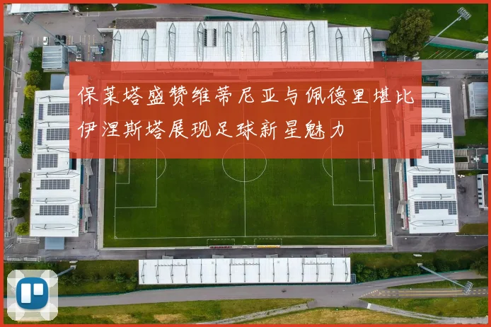 保莱塔盛赞维蒂尼亚与佩德里堪比伊涅斯塔展现足球新星魅力