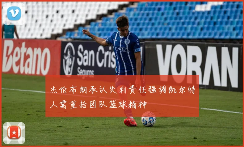 杰伦布朗承认失利责任强调凯尔特人需重拾团队篮球精神